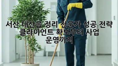 서산 대산읍 정리 전문가 성공 전략: 클라이언트 확보부터 사업 운영까지