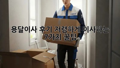 용달이사 후기: 저렴하게 이사하는 7가지 꿀팁!