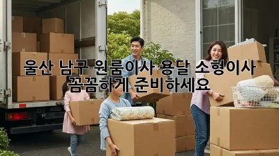 울산 남구 원룸이사? 용달 소형이사 꼼꼼하게 준비하세요!